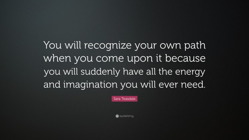 Sara Teasdale Quote: “You will recognize your own path when you come upon it because you will suddenly have all the energy and imagination you will ever need.”