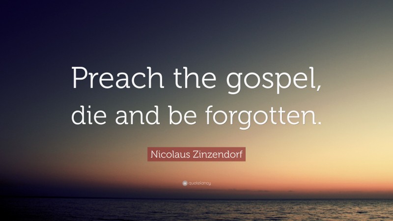 Nicolaus Zinzendorf Quote: “Preach the gospel, die and be forgotten.”