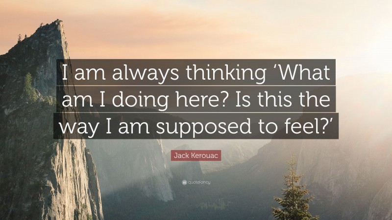 Jack Kerouac Quote: “I am always thinking ‘What am I doing here? Is this the way I am supposed to feel?’”