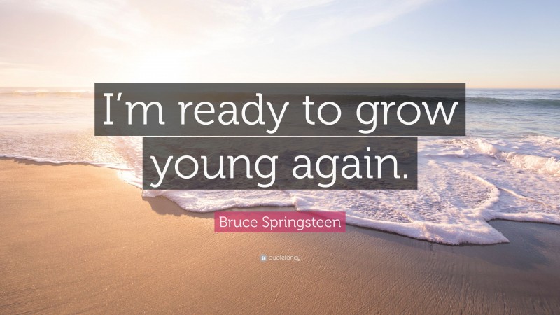 Bruce Springsteen Quote: “I’m ready to grow young again.”