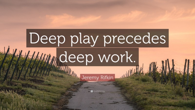 Jeremy Rifkin Quote: “Deep play precedes deep work.”