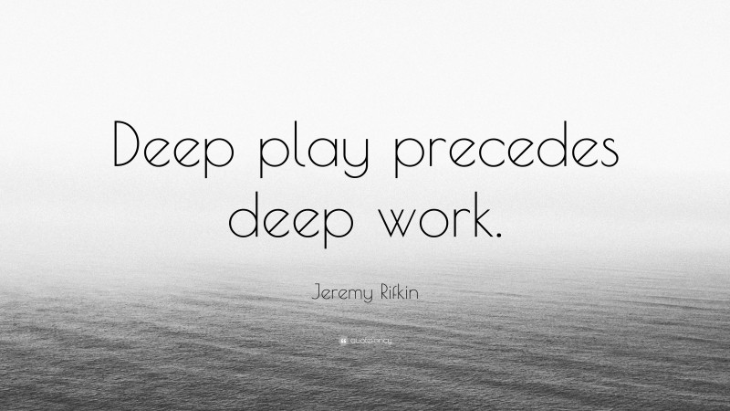 Jeremy Rifkin Quote: “Deep play precedes deep work.”