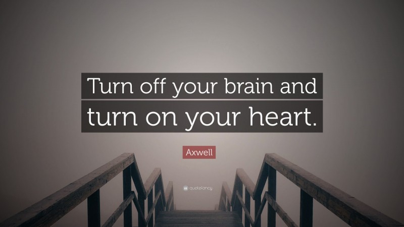 Axwell Quote: “Turn off your brain and turn on your heart.”