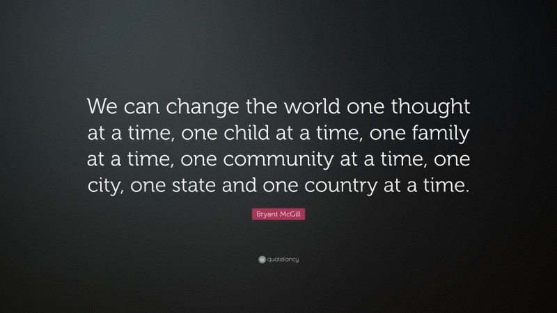 Bryant McGill Quote: “We can change the world one thought at a time, one child at a time, one family at a time, one community at a time, one city, one state and one country at a time.”