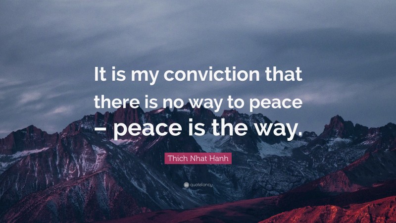 Thich Nhat Hanh Quote: “It is my conviction that there is no way to peace – peace is the way.”