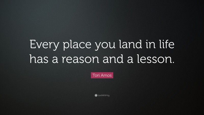 Tori Amos Quote: “Every place you land in life has a reason and a lesson.”