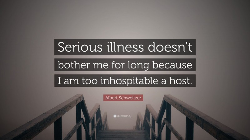 Albert Schweitzer Quote: “Serious illness doesn’t bother me for long because I am too inhospitable a host.”
