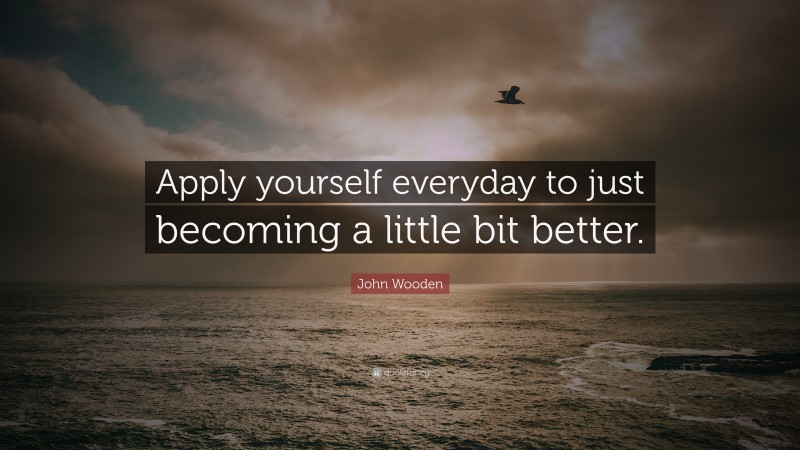 John Wooden Quote: “Apply yourself everyday to just becoming a little bit better.”