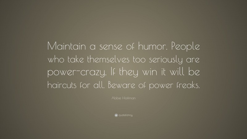 Abbie Hoffman Quote: “Maintain a sense of humor. People who take themselves too seriously are power-crazy. If they win it will be haircuts for all. Beware of power freaks.”