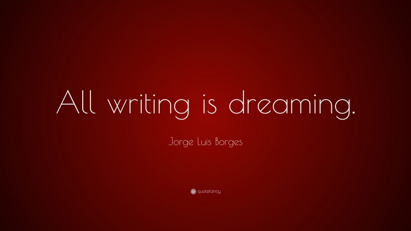 Jorge Luis Borges Quote: “All writing is dreaming.”