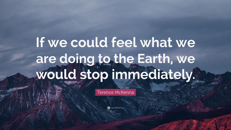 Terence McKenna Quote: “If we could feel what we are doing to the Earth, we would stop immediately.”