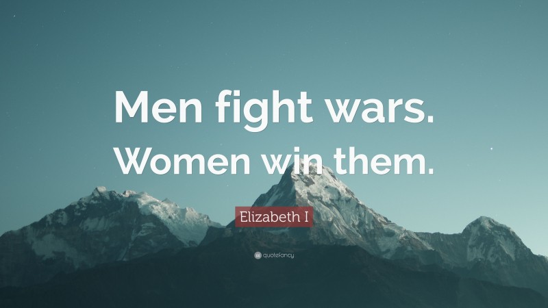 Elizabeth I Quote: “Men fight wars. Women win them.”