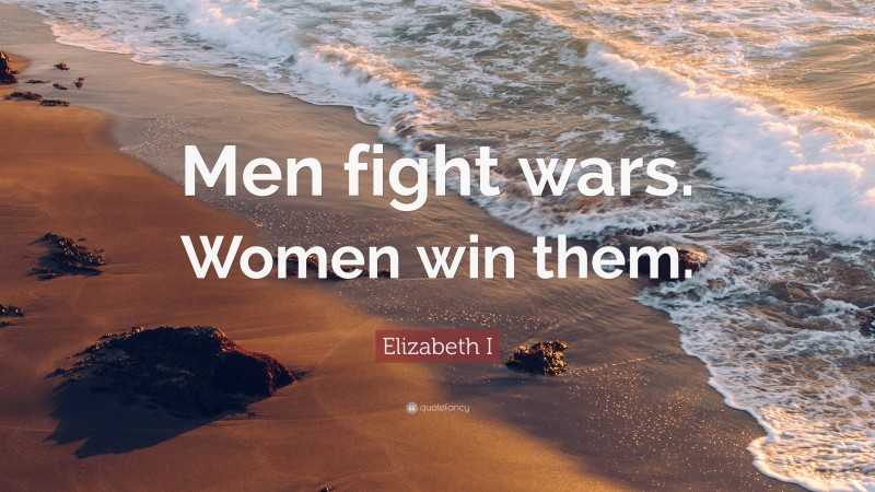 Elizabeth I Quote: “Men fight wars. Women win them.”