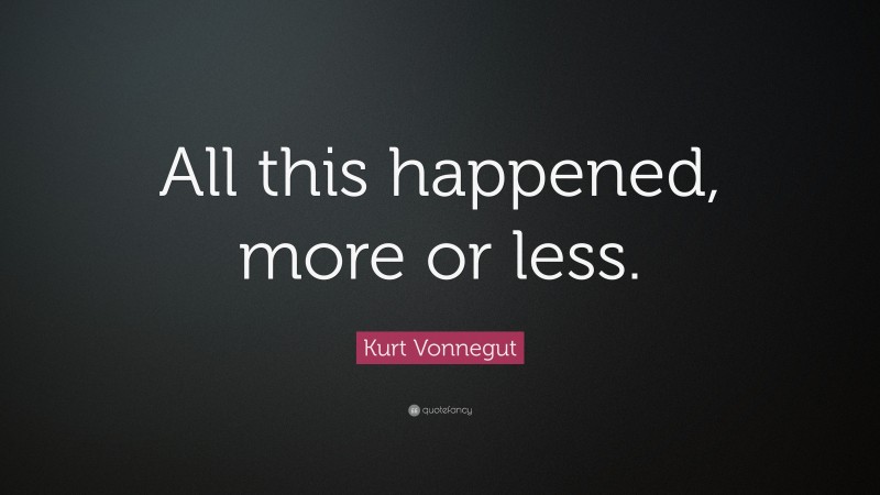 Kurt Vonnegut Quote: “All this happened, more or less.”