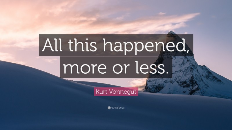 Kurt Vonnegut Quote: “All this happened, more or less.”