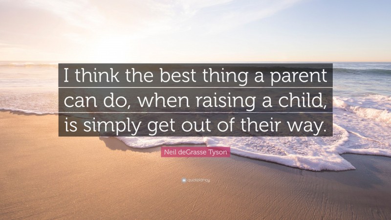 Neil deGrasse Tyson Quote: “I think the best thing a parent can do, when raising a child, is simply get out of their way.”