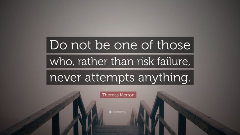 Thomas Merton Quote: “Do not be one of those who, rather than risk failure, never attempts anything.”
