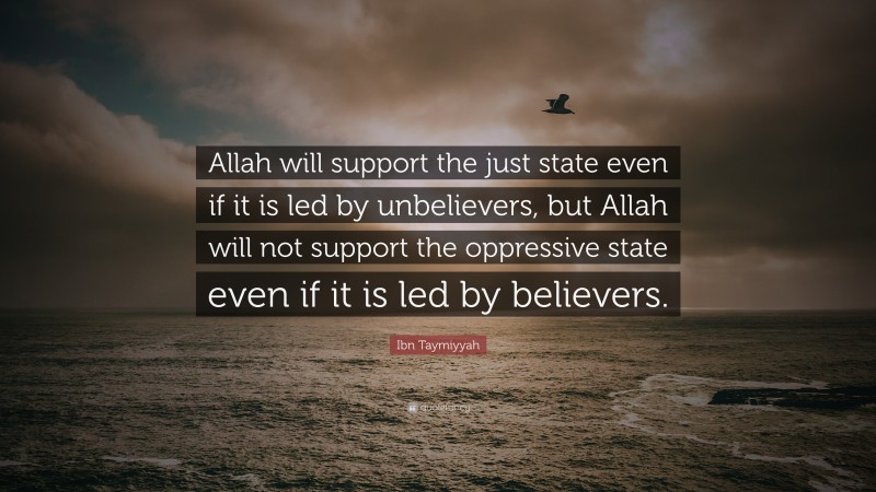 Ibn Taymiyyah Quote: “Allah will support the just state even if it is led by unbelievers, but Allah will not support the oppressive state even if it is led by believers.”