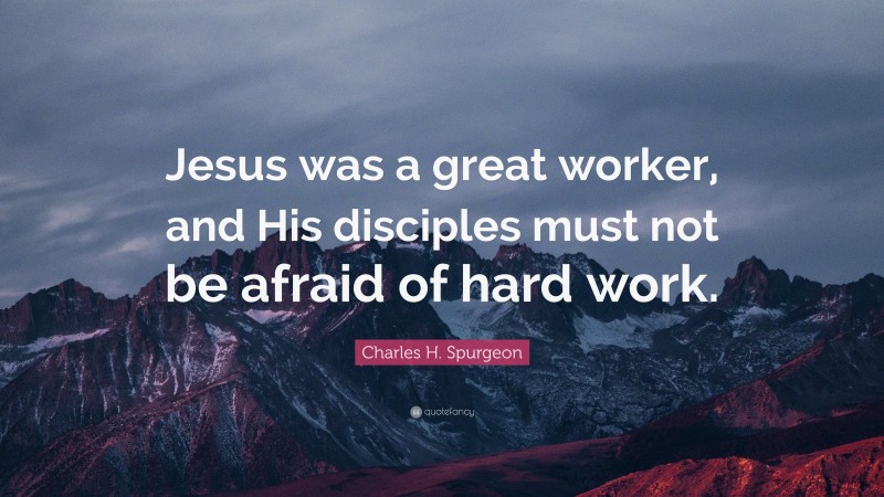Charles H. Spurgeon Quote: “Jesus was a great worker, and His disciples must not be afraid of hard work.”