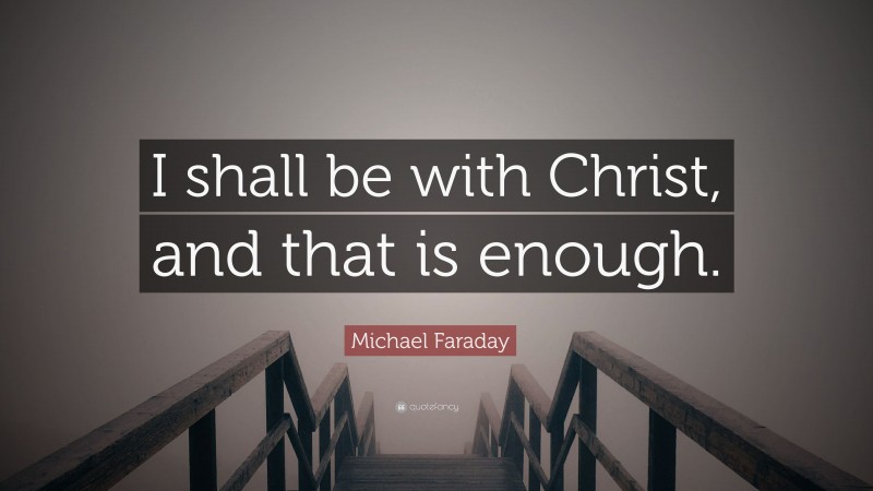 Michael Faraday Quote: “I shall be with Christ, and that is enough.”