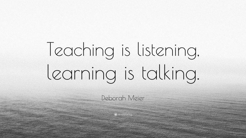 Deborah Meier Quote: “Teaching is listening, learning is talking.”
