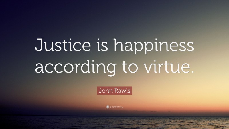 John Rawls Quote: “Justice is happiness according to virtue.”