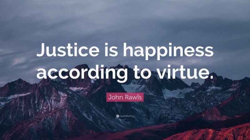 John Rawls Quote: “Justice is happiness according to virtue.”