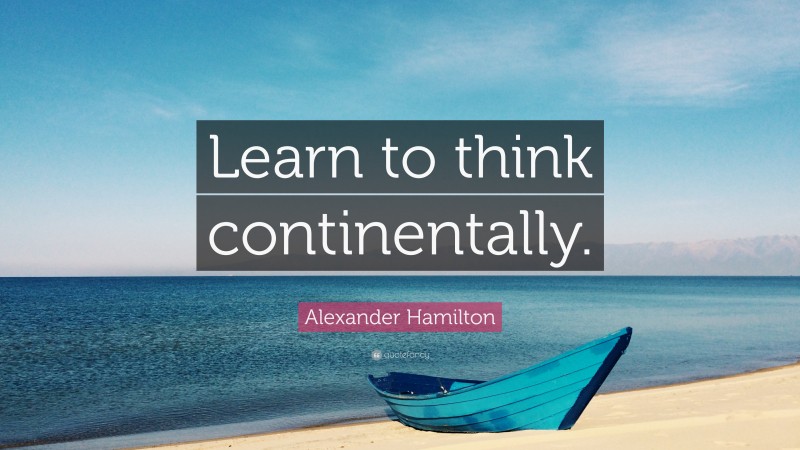Alexander Hamilton Quote: “Learn to think continentally.”