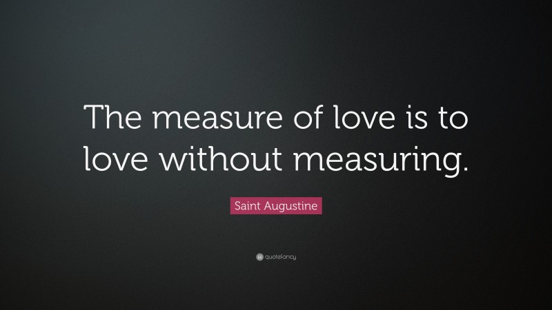 Saint Augustine Quote: “The measure of love is to love without measuring.”