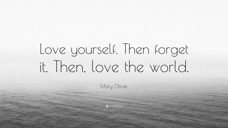Mary Oliver Quote: “Love yourself. Then forget it. Then, love the world.”