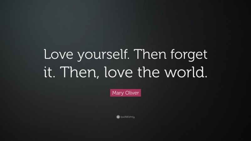Mary Oliver Quote: “Love yourself. Then forget it. Then, love the world.”