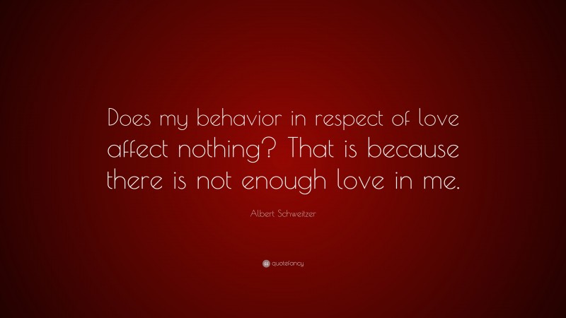 Albert Schweitzer Quote: “Does my behavior in respect of love affect nothing? That is because there is not enough love in me.”