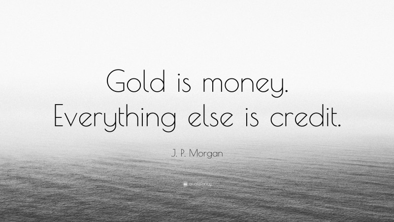 J. P. Morgan Quote: “Gold is money. Everything else is credit.”
