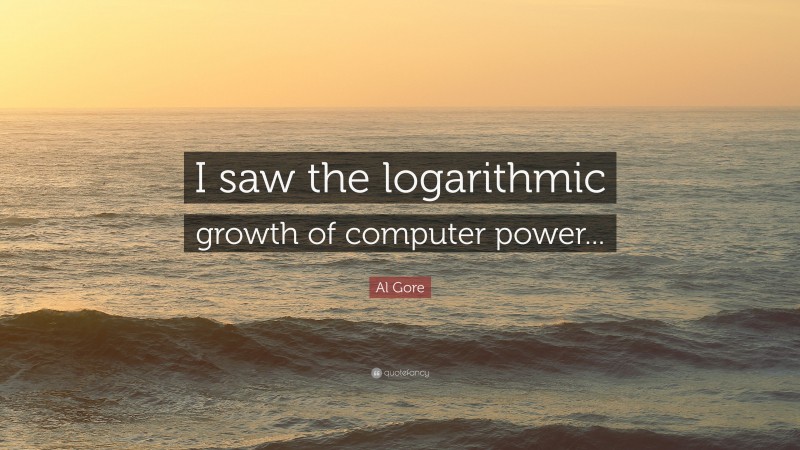 Al Gore Quote: “I saw the logarithmic growth of computer power...”