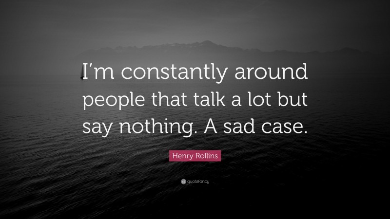 Henry Rollins Quote: “I’m constantly around people that talk a lot but say nothing. A sad case.”