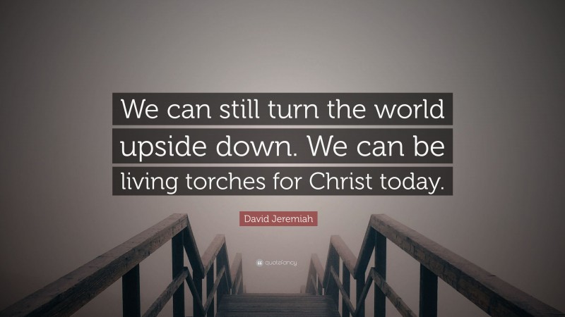 David Jeremiah Quote: “We can still turn the world upside down. We can be living torches for Christ today.”