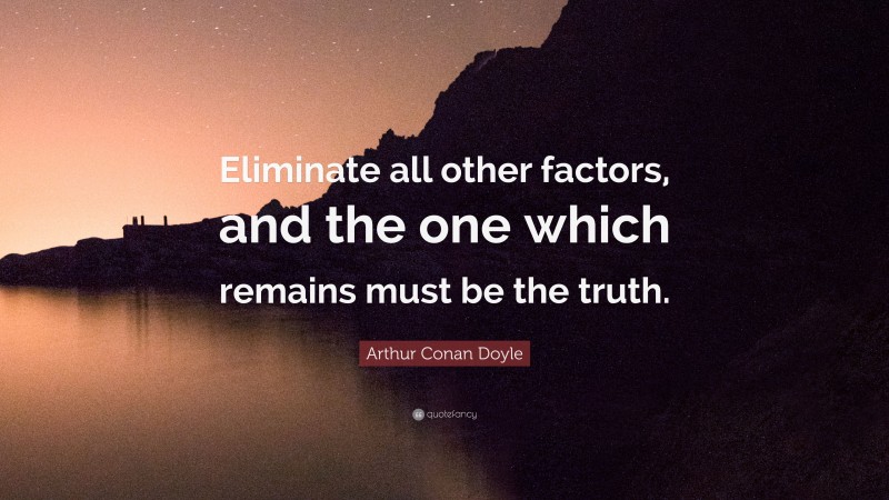 Arthur Conan Doyle Quote: “Eliminate all other factors, and the one which remains must be the truth.”