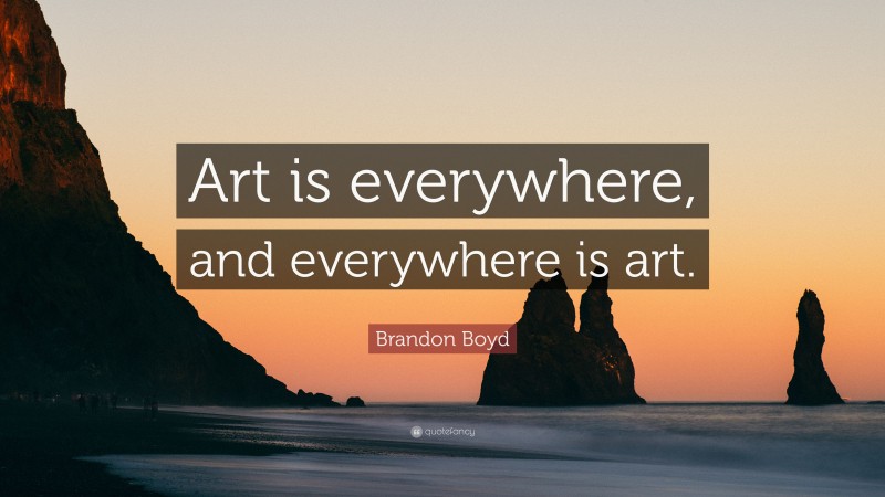 Brandon Boyd Quote: “Art is everywhere, and everywhere is art.”