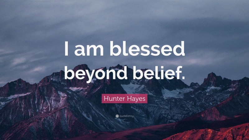 Hunter Hayes Quote: “I am blessed beyond belief.”