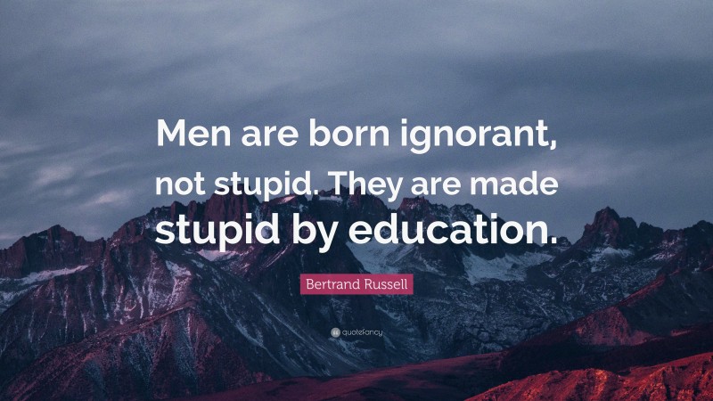 Bertrand Russell Quote: “Men are born ignorant, not stupid. They are made stupid by education.”