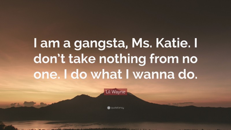 Lil Wayne Quote: “I am a gangsta, Ms. Katie. I don’t take nothing from no one. I do what I wanna do.”