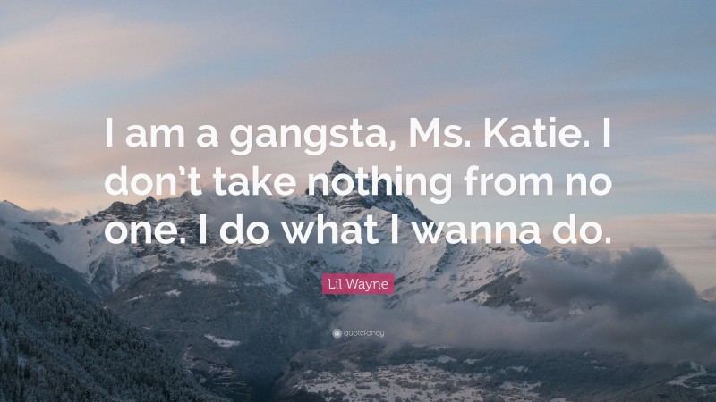 Lil Wayne Quote: “I am a gangsta, Ms. Katie. I don’t take nothing from no one. I do what I wanna do.”