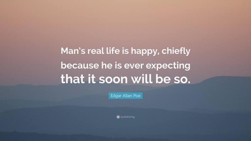 Edgar Allan Poe Quote: “Man’s real life is happy, chiefly because he is ever expecting that it soon will be so.”