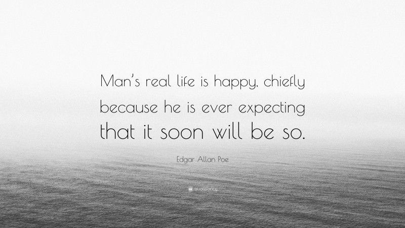 Edgar Allan Poe Quote: “Man’s real life is happy, chiefly because he is ever expecting that it soon will be so.”