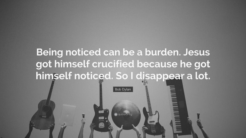 Bob Dylan Quote: “Being noticed can be a burden. Jesus got himself crucified because he got himself noticed. So I disappear a lot.”