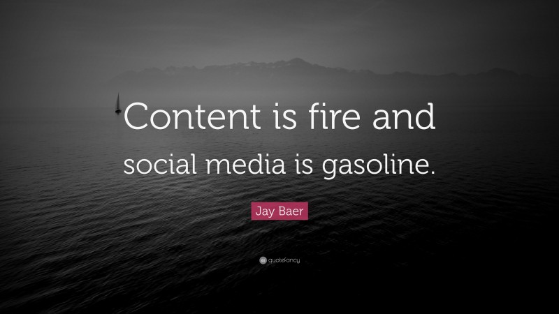 Jay Baer Quote: “Content is fire and social media is gasoline.”