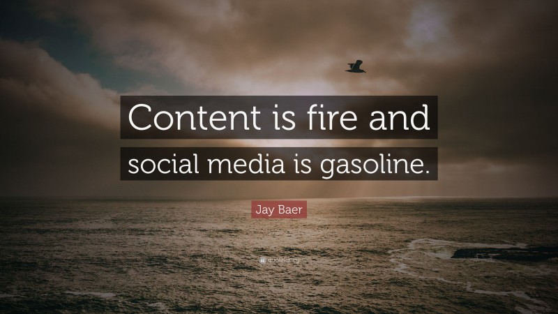 Jay Baer Quote: “Content is fire and social media is gasoline.”