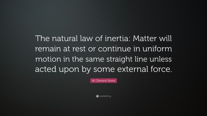 W. Clement Stone Quote: “The natural law of inertia: Matter will remain at rest or continue in uniform motion in the same straight line unless acted upon by some external force.”