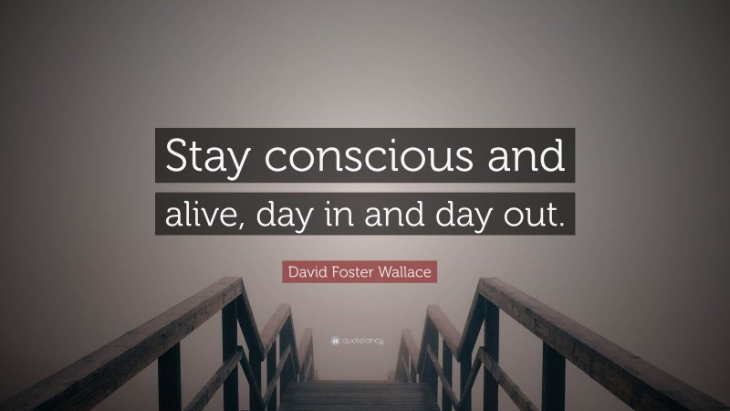 David Foster Wallace Quote: “Stay conscious and alive, day in and day out.”
