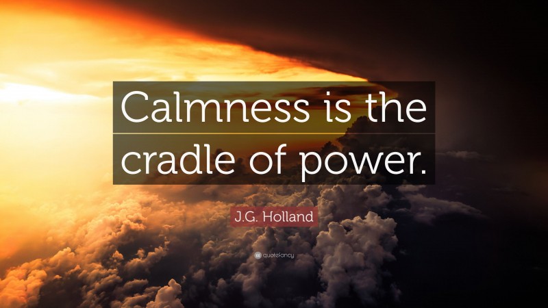 J.G. Holland Quote: “Calmness is the cradle of power.”